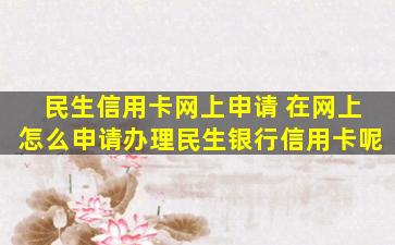 民生信用卡网上申请 在网上怎么申请办理民生银行信用卡呢